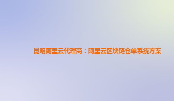 昆明阿里云代理商：阿里云区块链仓单系统方案
