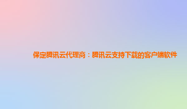 保定腾讯云代理商：腾讯云支持下载的客户端软件