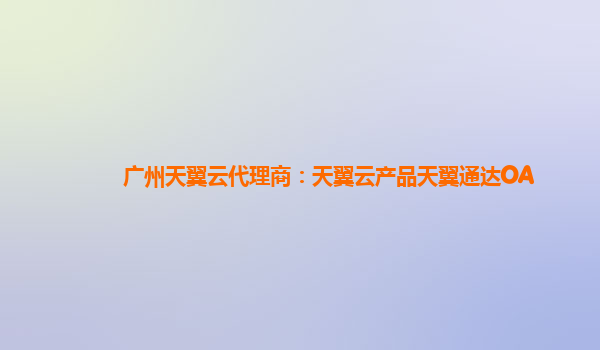 广州天翼云代理商：天翼云产品天翼通达OA