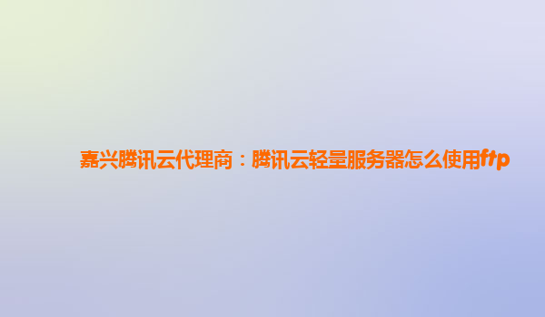 嘉兴腾讯云代理商：腾讯云轻量服务器怎么使用ftp