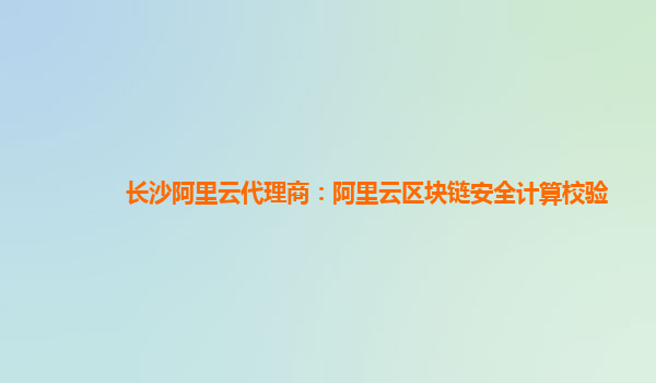 长沙阿里云代理商：阿里云区块链安全计算校验