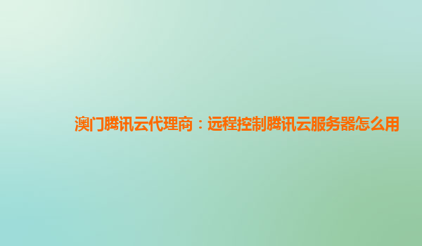 澳门腾讯云代理商：远程控制腾讯云服务器怎么用