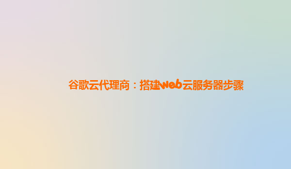 谷歌云代理商：搭建web云服务器步骤