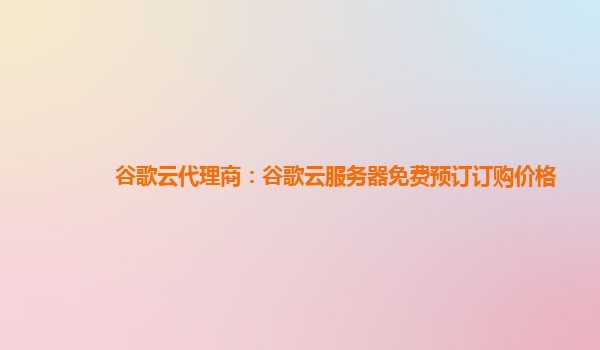 谷歌云代理商：谷歌云服务器免费预订订购价格