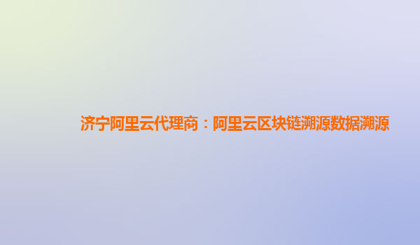 济宁阿里云代理商：阿里云区块链溯源数据溯源