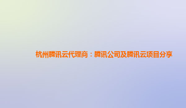 杭州腾讯云代理商：腾讯公司及腾讯云项目分享