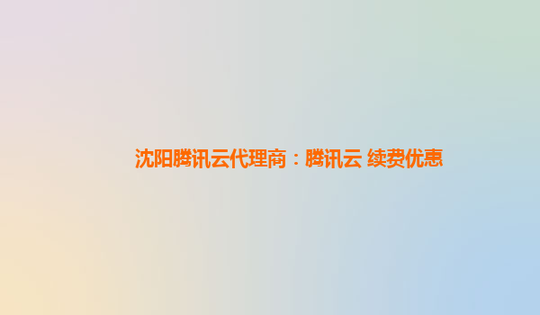 沈阳腾讯云代理商：腾讯云 续费优惠