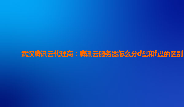 武汉腾讯云代理商：腾讯云服务器怎么分d盘和f盘的区别