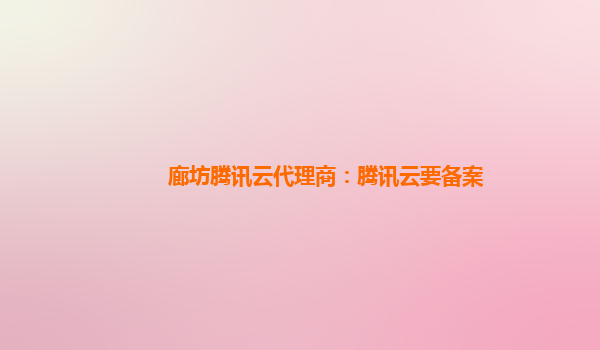 廊坊腾讯云代理商：腾讯云要备案