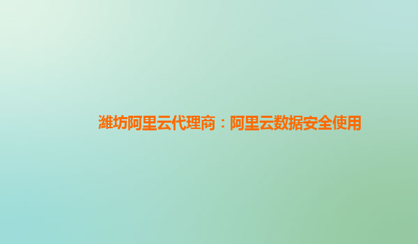 潍坊阿里云代理商：阿里云数据安全使用