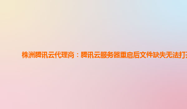 株洲腾讯云代理商：腾讯云服务器重启后文件缺失无法打开