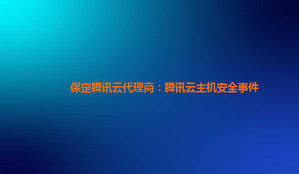 保定腾讯云代理商：腾讯云主机安全事件