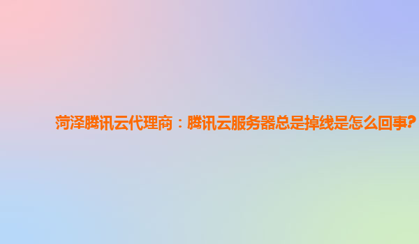 菏泽腾讯云代理商：腾讯云服务器总是掉线是怎么回事?