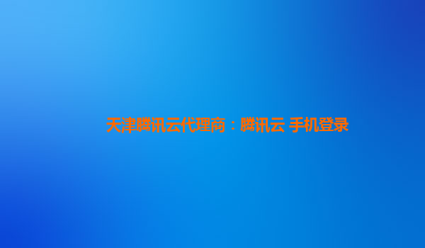 天津腾讯云代理商：腾讯云 手机登录