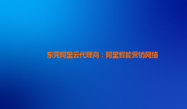 东莞阿里云代理商：阿里智能营销网络