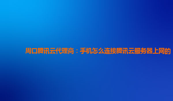 周口腾讯云代理商：手机怎么连接腾讯云服务器上网的