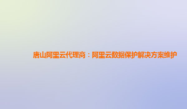 唐山阿里云代理商：阿里云数据保护解决方案维护