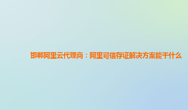 邯郸阿里云代理商：阿里可信存证解决方案能干什么