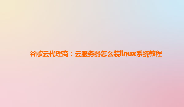 谷歌云代理商：云服务器怎么装linux系统教程