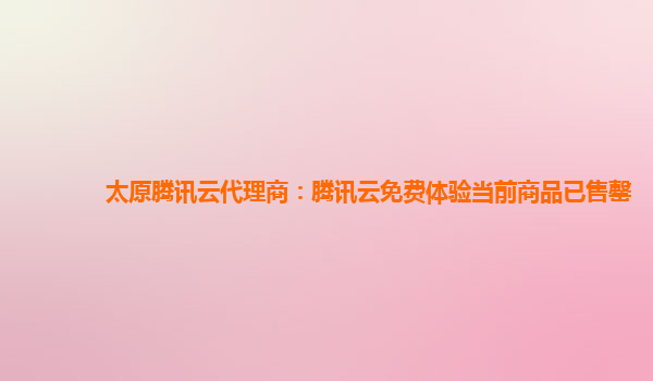 太原腾讯云代理商：腾讯云免费体验当前商品已售罄