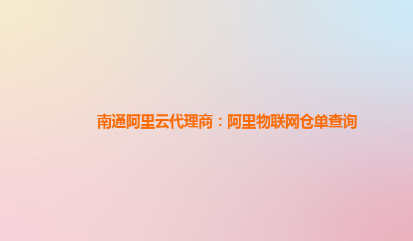 南通阿里云代理商：阿里物联网仓单查询