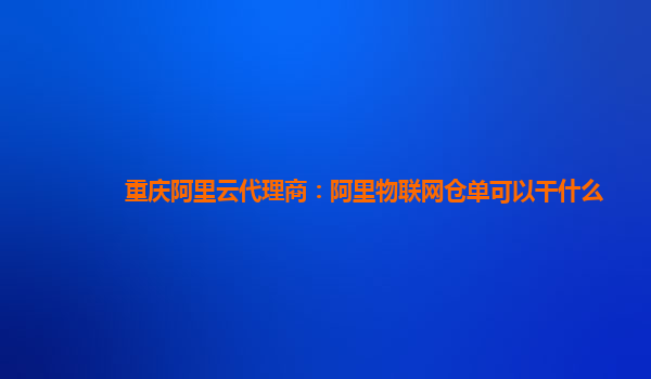 重庆阿里云代理商：阿里物联网仓单可以干什么