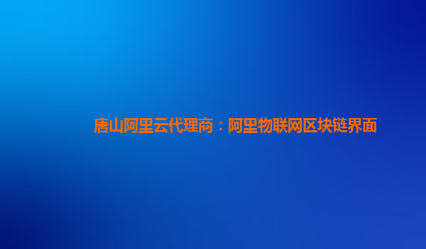 唐山阿里云代理商：阿里物联网区块链界面