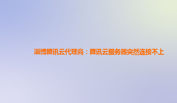 淄博腾讯云代理商：腾讯云服务器突然连接不上