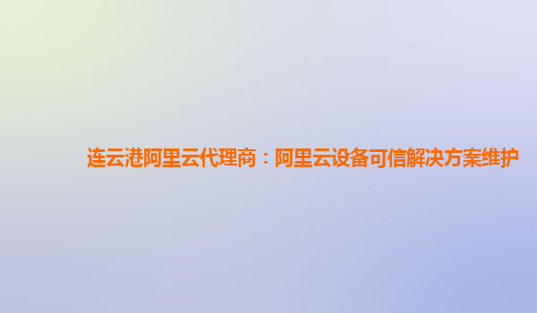 连云港阿里云代理商：阿里云设备可信解决方案维护
