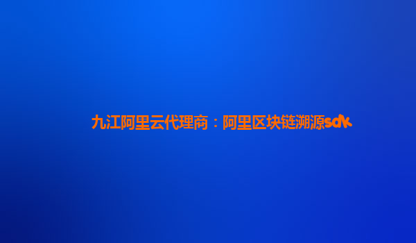 九江阿里云代理商：阿里区块链溯源sdk