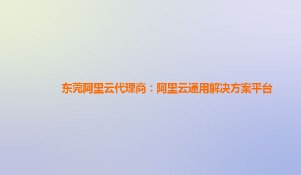 东莞阿里云代理商：阿里云通用解决方案平台