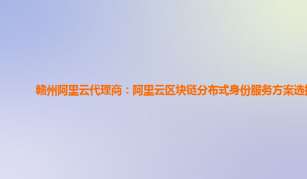 赣州阿里云代理商：阿里云区块链分布式身份服务方案选择