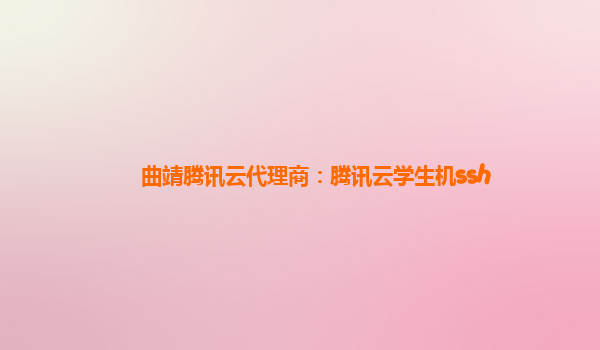 曲靖腾讯云代理商：腾讯云学生机ssh