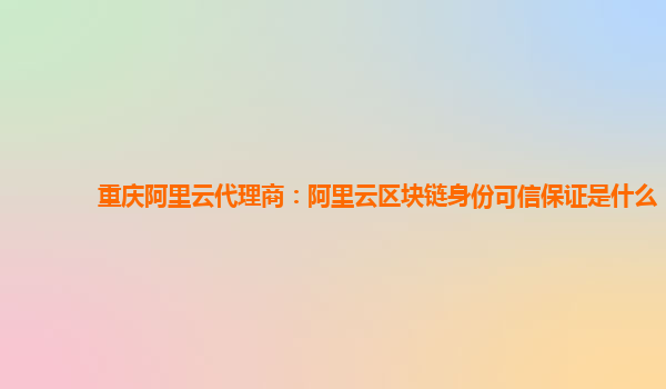 重庆阿里云代理商：阿里云区块链身份可信保证是什么