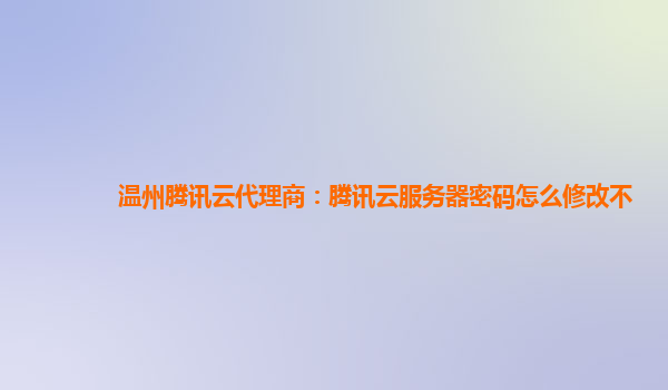 温州腾讯云代理商：腾讯云服务器密码怎么修改不