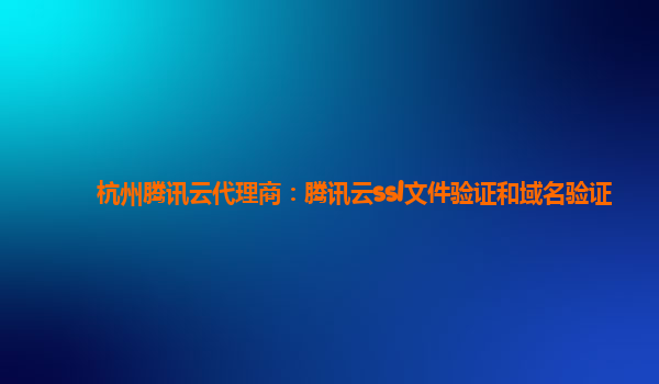 杭州腾讯云代理商：腾讯云ssl文件验证和域名验证