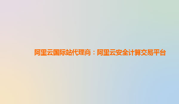 阿里云国际站代理商：阿里云安全计算交易平台