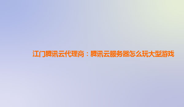 江门腾讯云代理商：腾讯云服务器怎么玩大型游戏