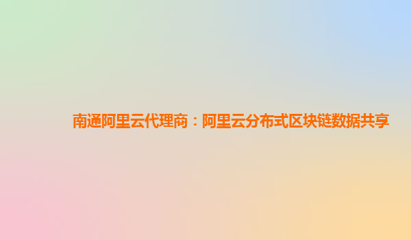 南通阿里云代理商：阿里云分布式区块链数据共享