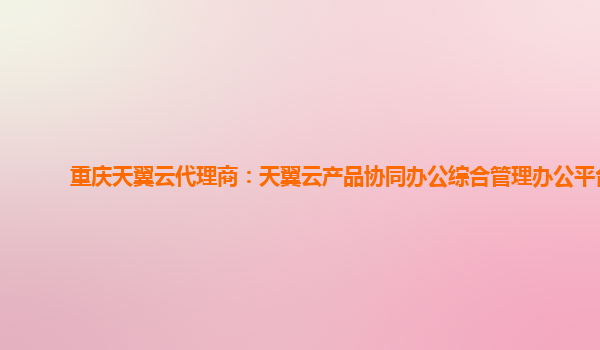 重庆天翼云代理商：天翼云产品协同办公综合管理办公平台