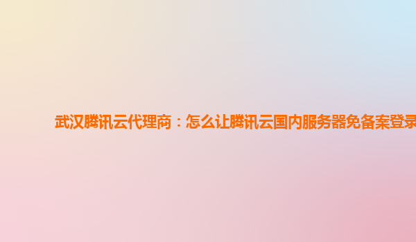 武汉腾讯云代理商：怎么让腾讯云国内服务器免备案登录