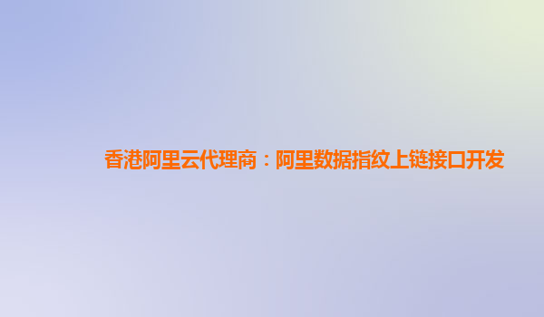 香港阿里云代理商：阿里数据指纹上链接口开发