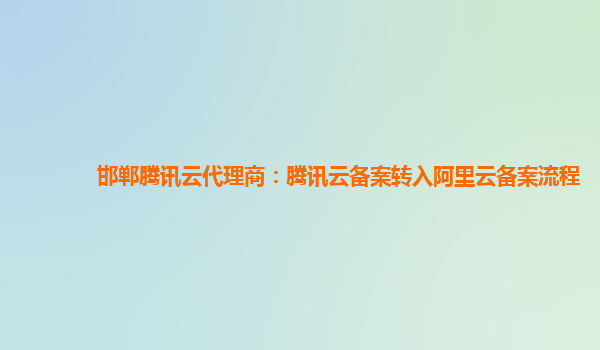 邯郸腾讯云代理商：腾讯云备案转入阿里云备案流程