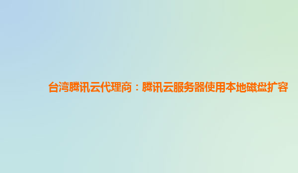 台湾腾讯云代理商：腾讯云服务器使用本地磁盘扩容