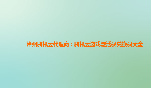 漳州腾讯云代理商：腾讯云游戏激活码兑换码大全