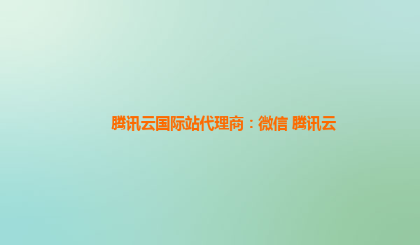 腾讯云国际站代理商：微信 腾讯云
