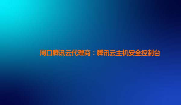 周口腾讯云代理商：腾讯云主机安全控制台