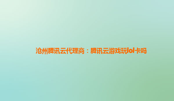 沧州腾讯云代理商：腾讯云游戏玩lol卡吗