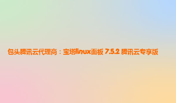 包头腾讯云代理商：宝塔linux面板 7.5.2 腾讯云专享版