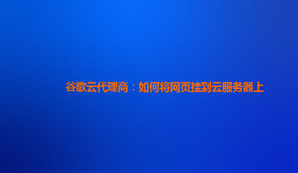 谷歌云代理商：如何将网页挂到云服务器上